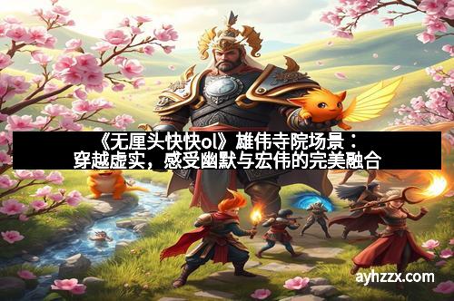 《无厘头快快ol》雄伟寺院场景:穿越虚实,感受幽默与宏伟的完美融合